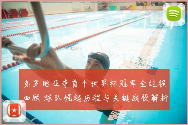 克罗地亚夺首个世界杯冠军全过程回顾 球队崛起历程与关键战役解析