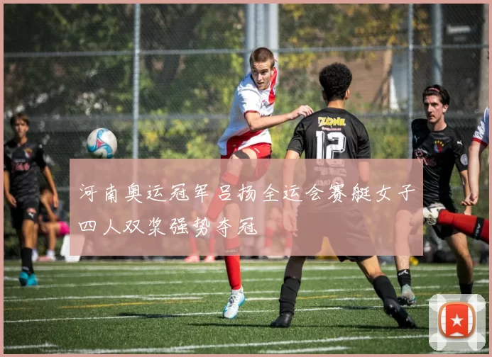 河南奥运冠军吕扬全运会赛艇女子四人双桨强势夺冠