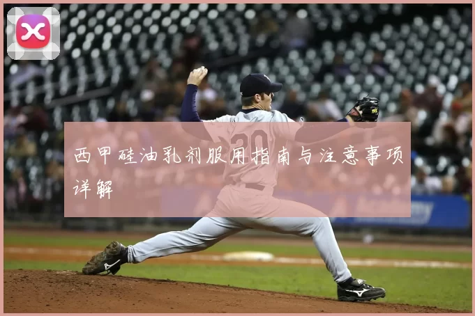 西甲硅油乳剂服用指南与注意事项详解