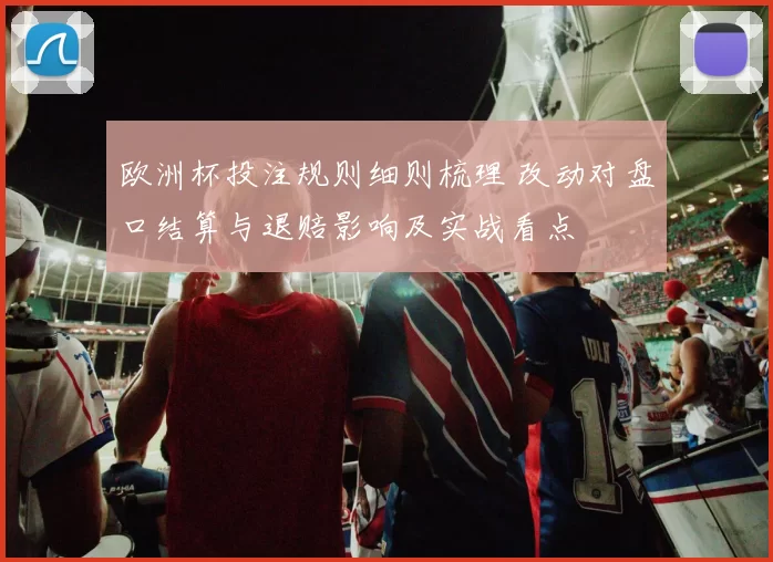 欧洲杯投注规则细则梳理 改动对盘口结算与退赔影响及实战看点