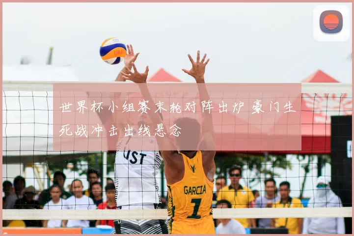 世界杯小组赛末轮对阵出炉 豪门生死战冲击出线悬念