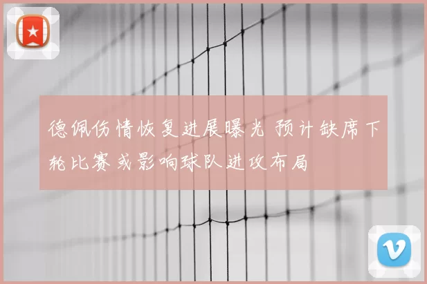 德佩伤情恢复进展曝光 预计缺席下轮比赛或影响球队进攻布局