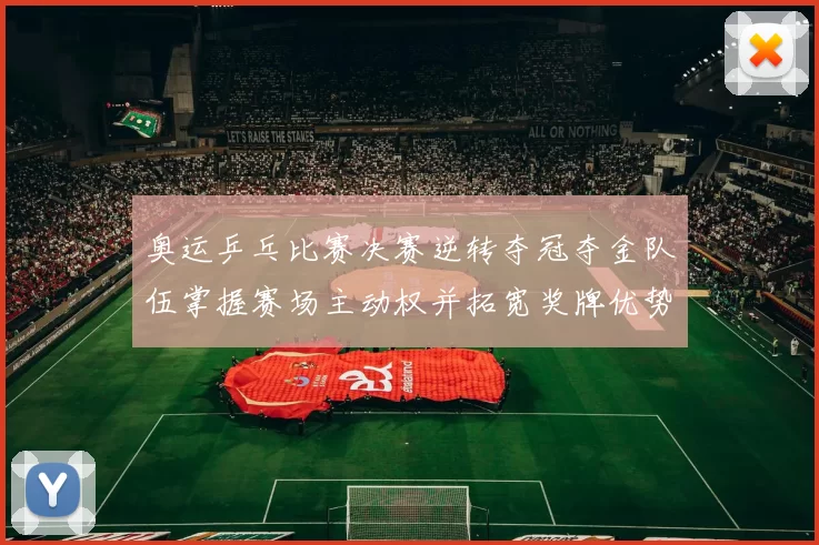 奥运乒乓比赛决赛逆转夺冠夺金队伍掌握赛场主动权并拓宽奖牌优势