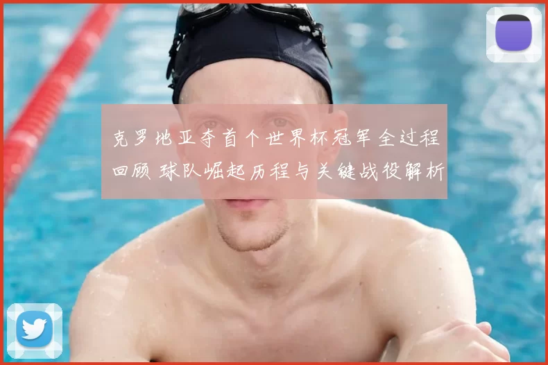 克罗地亚夺首个世界杯冠军全过程回顾 球队崛起历程与关键战役解析