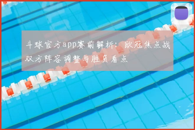 斗球官方app赛前解析：欧冠焦点战双方阵容调整与胜负看点