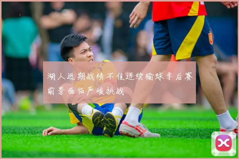 湖人近期战绩不佳连续输球季后赛前景面临严峻挑战