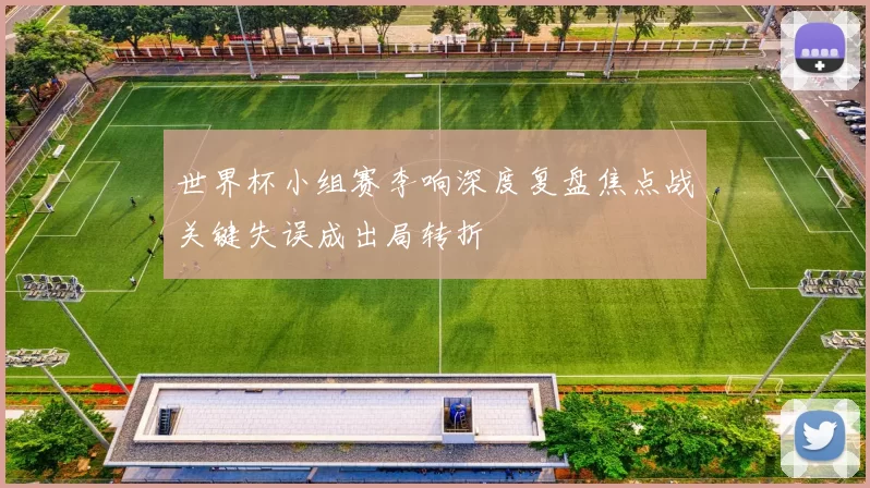 世界杯小组赛李响深度复盘焦点战关键失误成出局转折