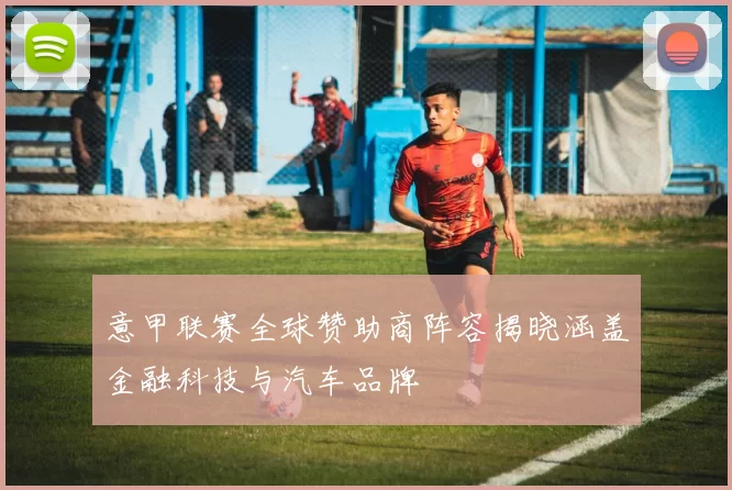 意甲联赛全球赞助商阵容揭晓涵盖金融科技与汽车品牌