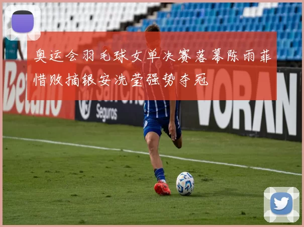 奥运会羽毛球女单决赛落幕陈雨菲惜败摘银安洗莹强势夺冠