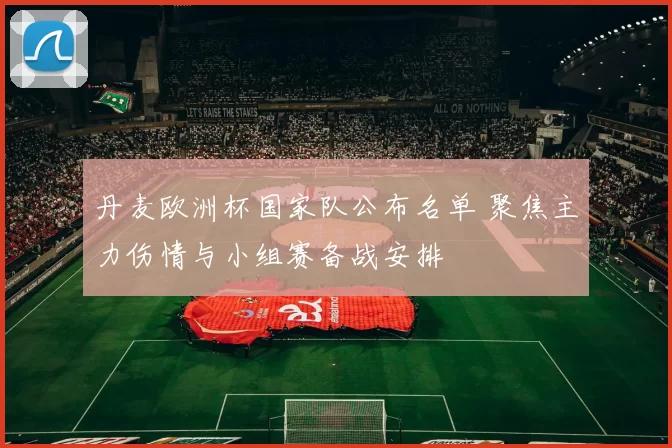 丹麦欧洲杯国家队公布名单 聚焦主力伤情与小组赛备战安排