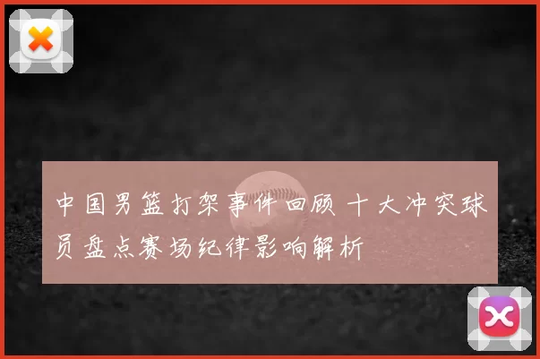 中国男篮打架事件回顾 十大冲突球员盘点赛场纪律影响解析
