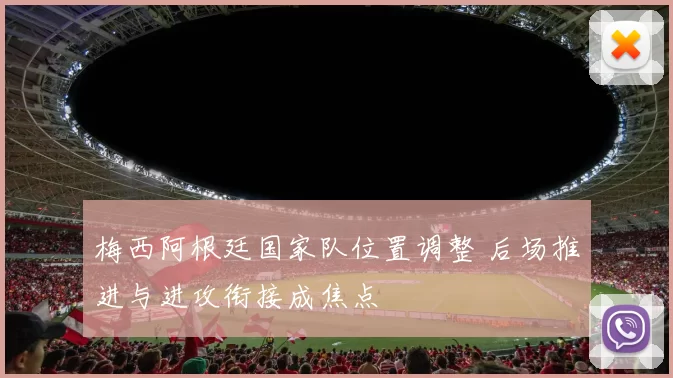 梅西阿根廷国家队位置调整 后场推进与进攻衔接成焦点