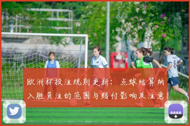 欧洲杯投注规则更新：点球结算纳入胜负注的范围与赔付影响及注意事项