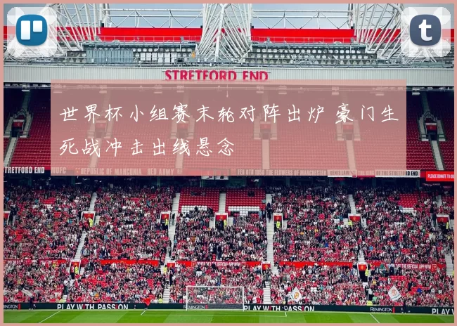 世界杯小组赛末轮对阵出炉 豪门生死战冲击出线悬念