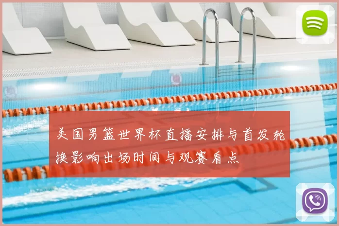 美国男篮世界杯直播安排与首发轮换影响出场时间与观赛看点