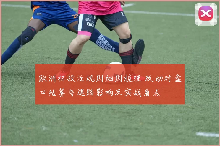 欧洲杯投注规则细则梳理 改动对盘口结算与退赔影响及实战看点