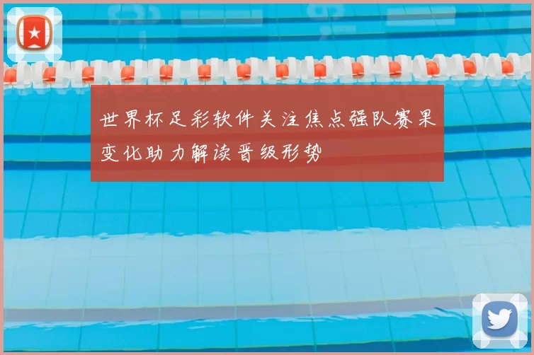 世界杯足彩软件关注焦点强队赛果变化助力解读晋级形势