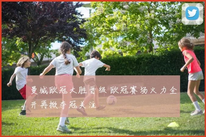 曼城欧冠大胜晋级 欧冠赛场火力全开再掀夺冠关注