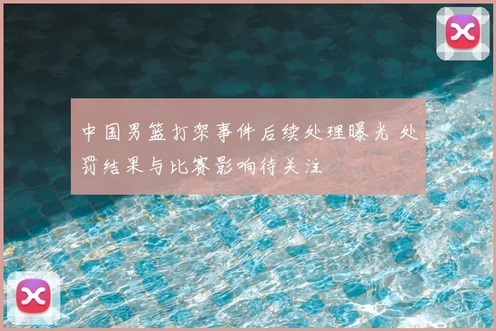 中国男篮打架事件后续处理曝光 处罚结果与比赛影响待关注