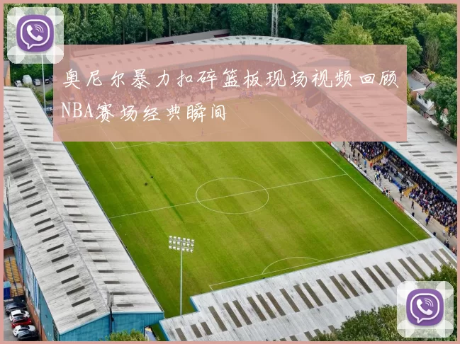 奥尼尔暴力扣碎篮板现场视频回顾NBA赛场经典瞬间