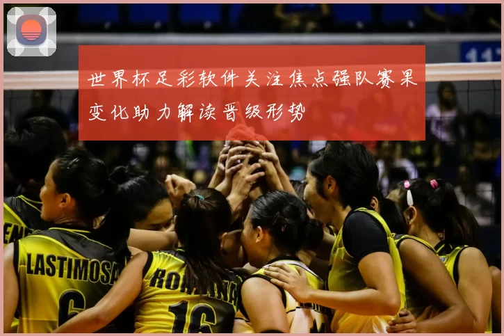 世界杯足彩软件关注焦点强队赛果变化助力解读晋级形势