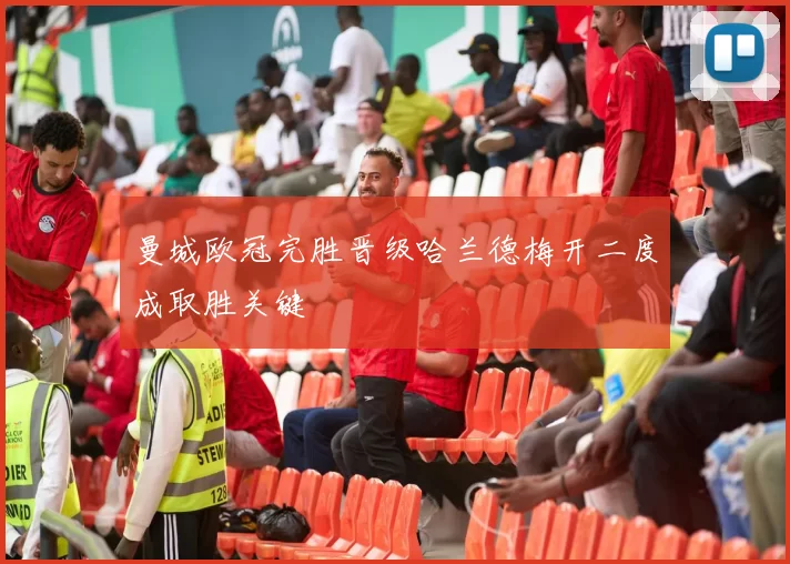 曼城欧冠完胜晋级哈兰德梅开二度成取胜关键