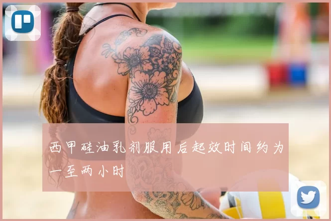 西甲硅油乳剂服用后起效时间约为一至两小时