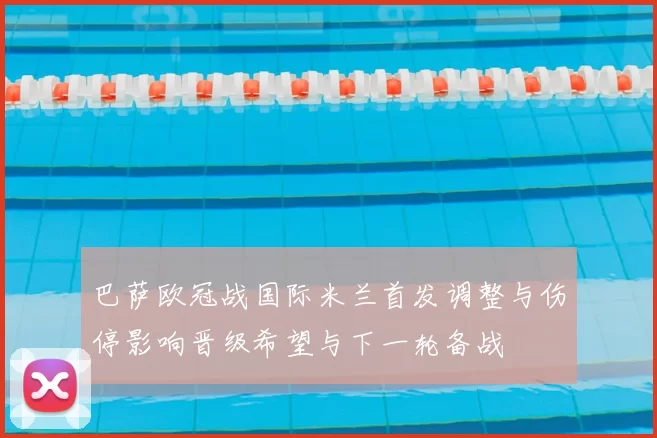 巴萨欧冠战国际米兰首发调整与伤停影响晋级希望与下一轮备战