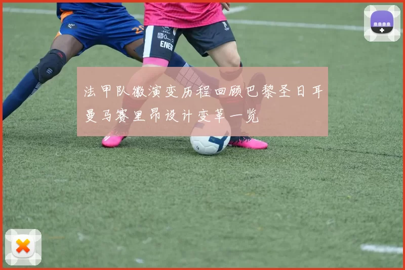 法甲队徽演变历程回顾巴黎圣日耳曼马赛里昂设计变革一览