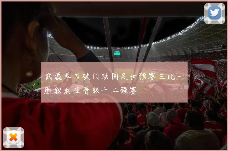 武磊单刀破门助国足世预赛三比一胜叙利亚晋级十二强赛