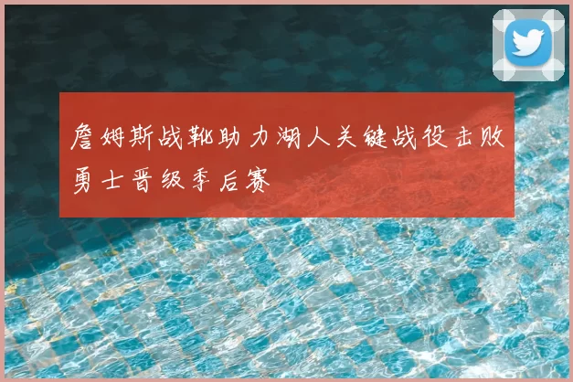詹姆斯战靴助力湖人关键战役击败勇士晋级季后赛