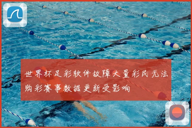 世界杯足彩软件故障大量彩民无法购彩赛事数据更新受影响