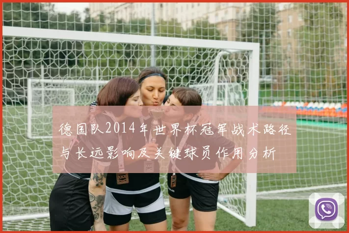 德国队2014年世界杯冠军战术路径与长远影响及关键球员作用分析
