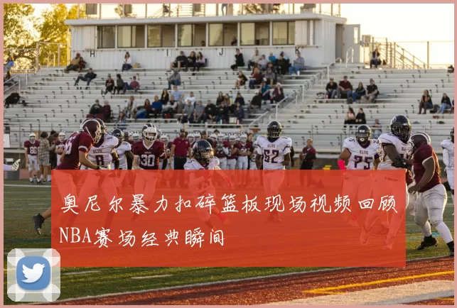 奥尼尔暴力扣碎篮板现场视频回顾NBA赛场经典瞬间