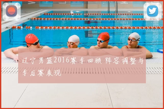 辽宁男篮2016赛季回顾 阵容调整与季后赛表现