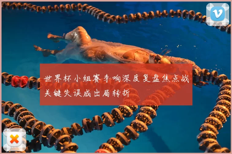 世界杯小组赛李响深度复盘焦点战关键失误成出局转折