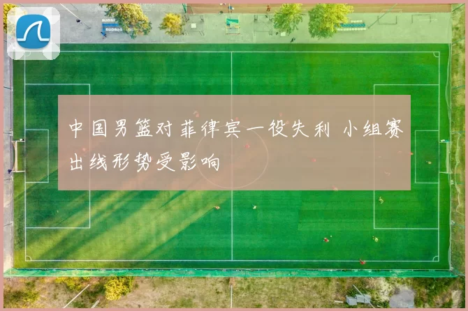 中国男篮对菲律宾一役失利 小组赛出线形势受影响