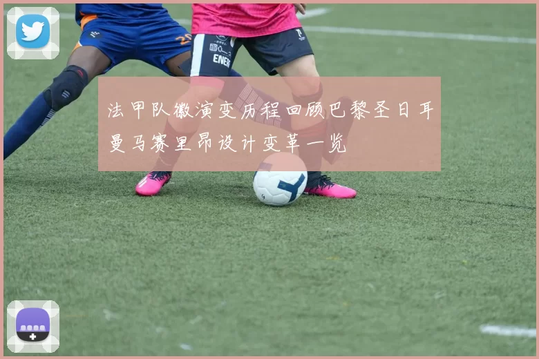 法甲队徽演变历程回顾巴黎圣日耳曼马赛里昂设计变革一览