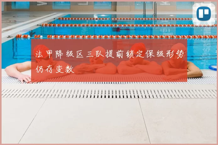 法甲降级区三队提前锁定保级形势仍存变数