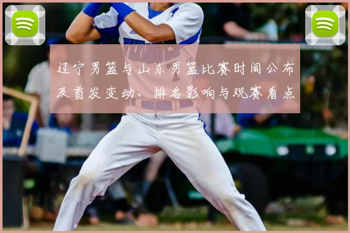 辽宁男篮与山东男篮比赛时间公布及首发变动、排名影响与观赛看点