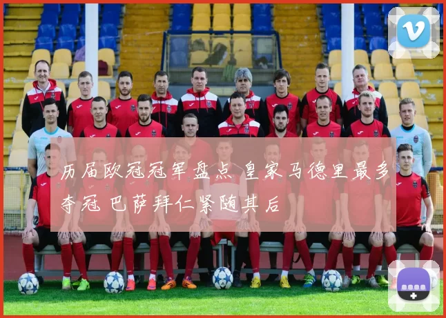 历届欧冠冠军盘点 皇家马德里最多夺冠 巴萨拜仁紧随其后