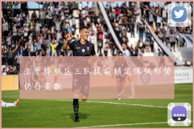 法甲降级区三队提前锁定保级形势仍存变数
