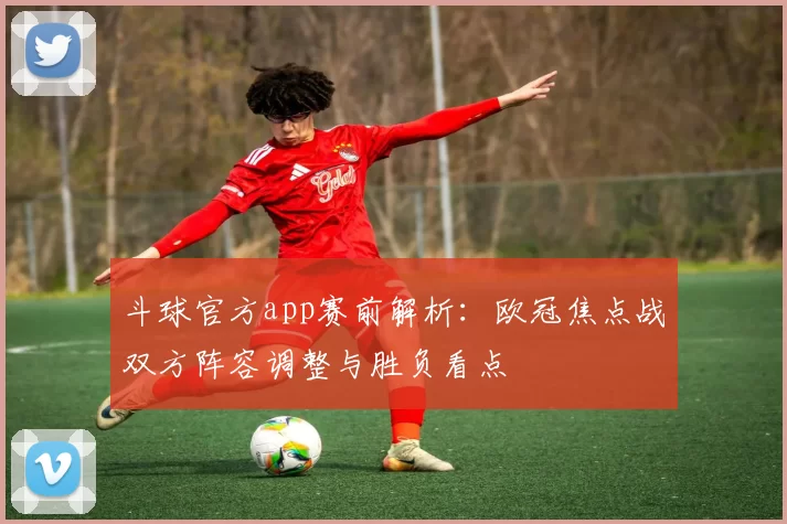 斗球官方app赛前解析：欧冠焦点战双方阵容调整与胜负看点