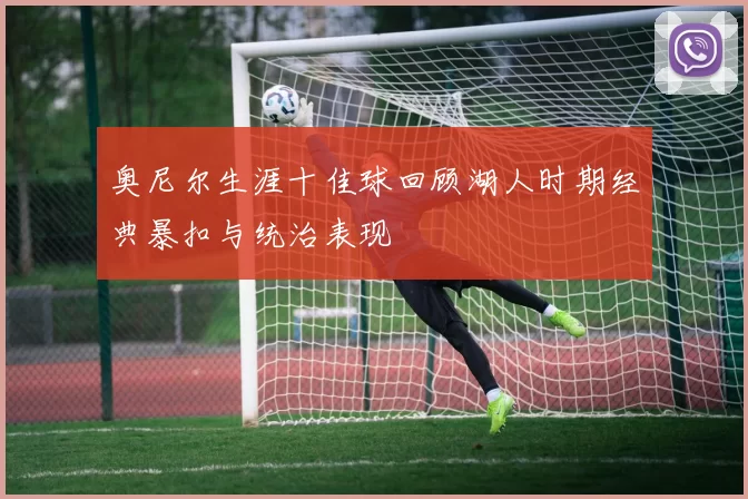 奥尼尔生涯十佳球回顾湖人时期经典暴扣与统治表现