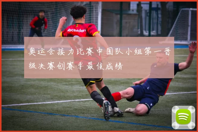 奥运会接力比赛中国队小组第一晋级决赛创赛季最佳成绩