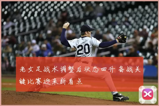 老女足战术调整后状态回升 备战关键比赛迎来新看点