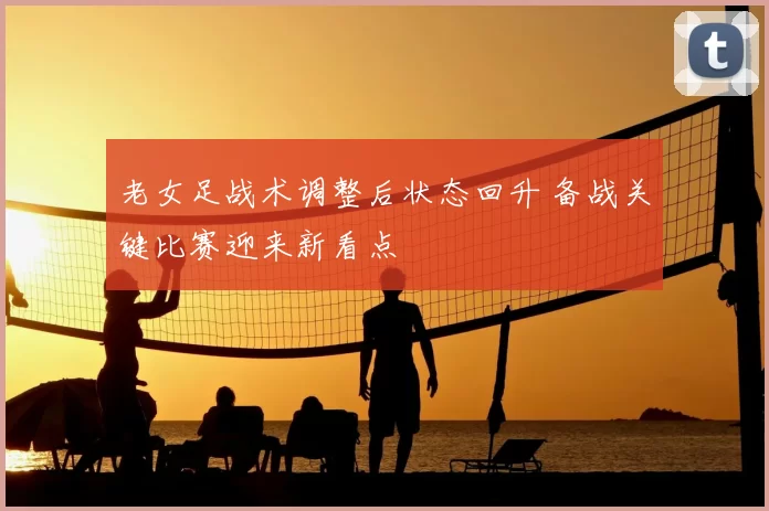 老女足战术调整后状态回升 备战关键比赛迎来新看点