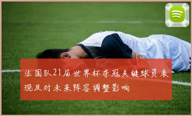 法国队21届世界杯夺冠关键球员表现及对未来阵容调整影响