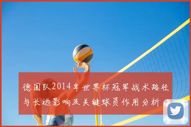 德国队2014年世界杯冠军战术路径与长远影响及关键球员作用分析
