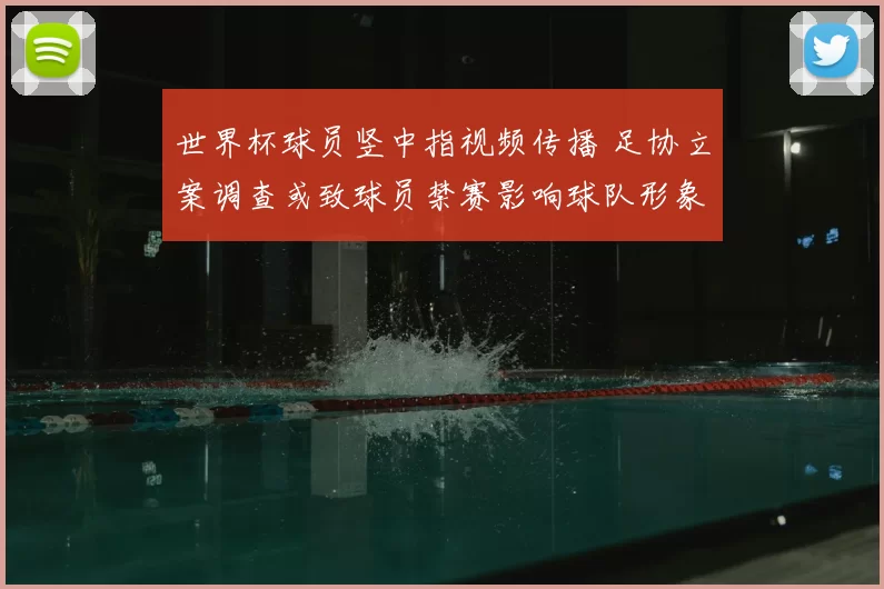 世界杯球员竖中指视频传播 足协立案调查或致球员禁赛影响球队形象